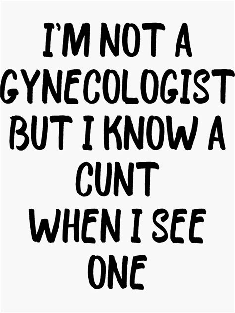 Im Not A Gynecologist But I Know A Cunt When I See One Sticker By GmaioaNaioal Redbubble