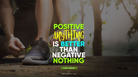 Positive Anything Is Better Than Negative Nothing Quote By Elbert