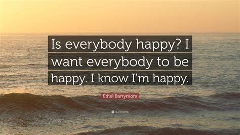 Ethel Barrymore Quote “is Everybody Happy I Want Everybody To Be