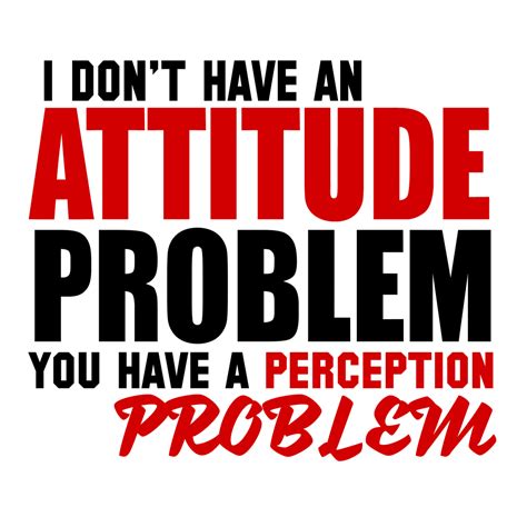 I Dont Have An Attitude Problem You Have A Perception Problem