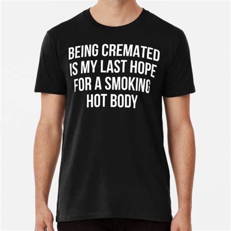 being cremated is my last hope for a smoking hot body t shirt by allthetees redbubble