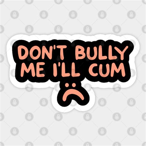 Dont Bully Me Ill Cum Dont Bully Me Ill Cum Sticker Teepublic