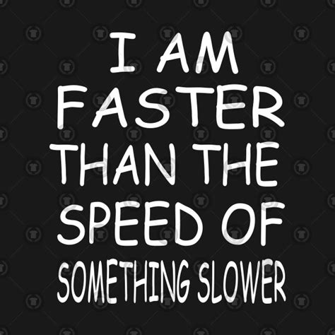 I Am Faster Than The Speed Of Somthing Slower T Shirt I Am Faster