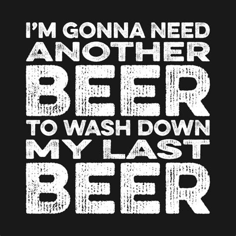 I Need Another Beer To Wash Down My Last Beer I Need Another Beer T
