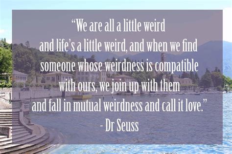 And when we find someone whose weirdness is compatible with ours, we join up with them and fall into mutually satisfying weirdness—and call it love—true love. 31 Dr Seuss Quotes Which Will Inspire You | Mr Geek and Gadgets