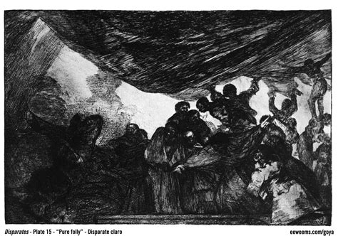 He was a court painter to the spanish crown and a chronicler of history. Goya - Disparates Plate 15 - Pure Folly Disparate Claro