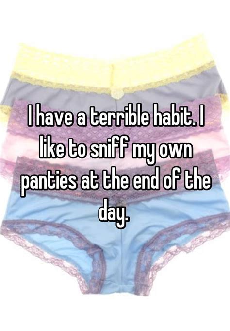 i have a terrible habit i like to sniff my own panties at the end of the day