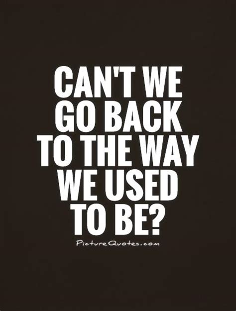 Can T We Go Back To The Way We Used To Be Picture Quotes