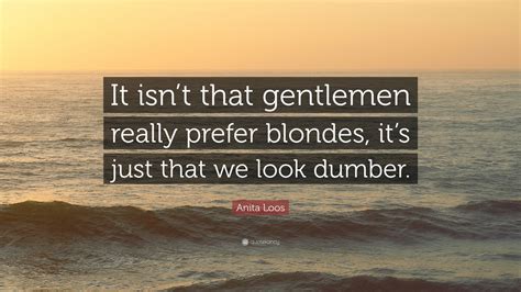 This line is spoken by lorelei lee (played by marilyn monroe) in the movie gentlemen prefer blondes, directed by howard hawks (1953). Anita Loos Quote: "It isn't that gentlemen really prefer blondes, it's just that we look dumber ...