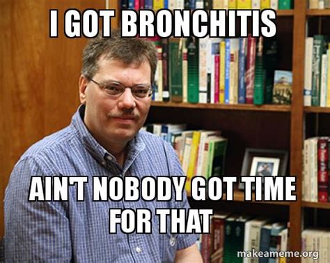 I Got Bronchitis Aint Nobody Got Time For That Make A Meme