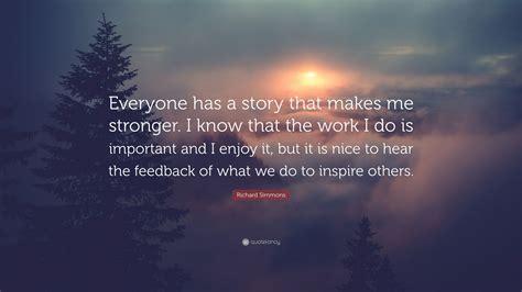 Be the first to contribute! Richard Simmons Quote: "Everyone has a story that makes me stronger. I know that the work I do ...