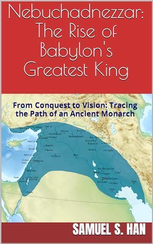 Nebuchadnezzar The Rise Of Babylons Greatest King From Conquest To