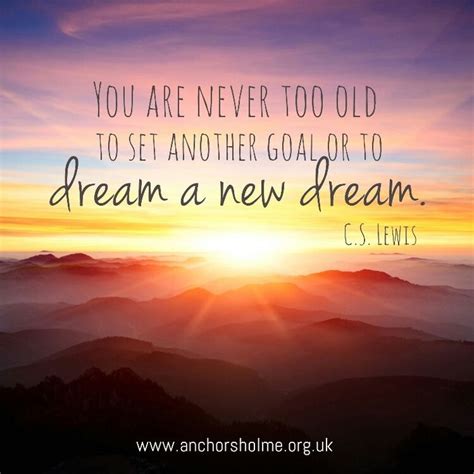 You Are Never Too Old To Set Another Goal Or To Dream A New Dream C S