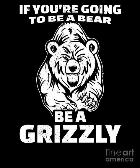 If Youre Going To Be A Bear Be A Grizzly Digital Art By Alessandra Roth