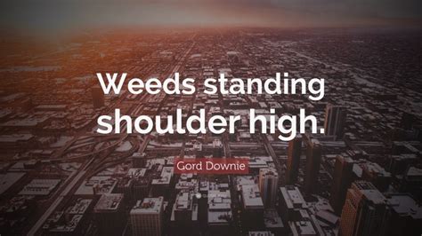 Gord Downie Quote Weeds Standing Shoulder High