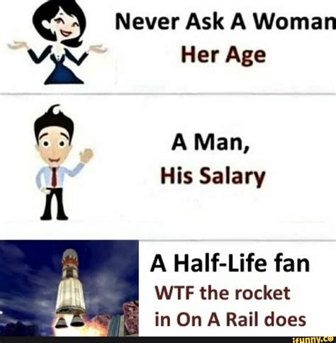 Never Ask A Woman Her Age A Man His Salary A Half Life Fan I Wtf The