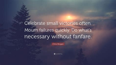 Small victories quotations to inspire your inner self: Chris Brogan Quote: "Celebrate small victories often. Mourn failures quickly. Do what's ...