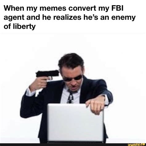 When My Memes Convert My Fbi Agent And He Realizes Hes An Enemy Of