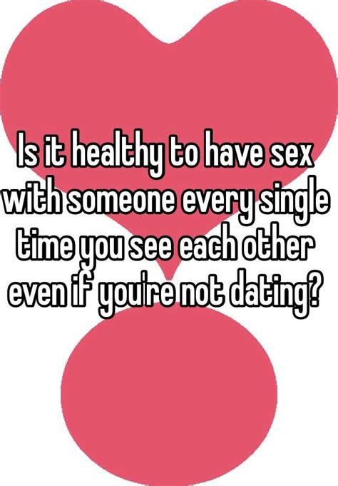 Is It Healthy To Have Sex With Someone Every Single Time You See Each Other Even If Youre Not