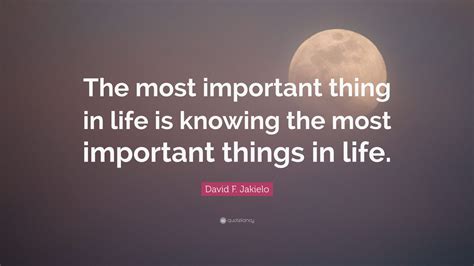 David F Jakielo Quote The Most Important Thing In Life Is Knowing