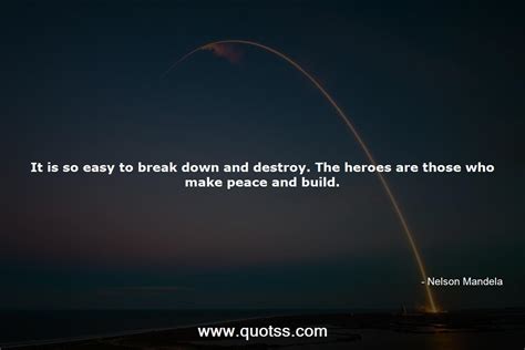 It Is So Easy To Break Down And Destroy The Heroes Are Those Who Make