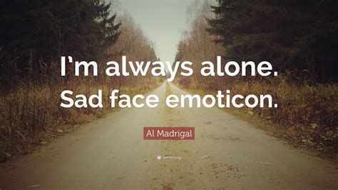 Al Madrigal Quote “im Always Alone Sad Face Emoticon”