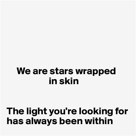 We Are Stars Wrapped In Skin The Light Youre Looking For Has Always