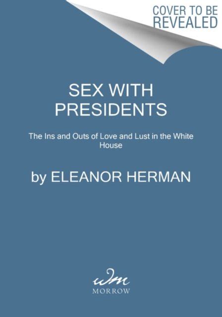 sex with presidents the ins and outs of love and lust in the white house herman eleanor