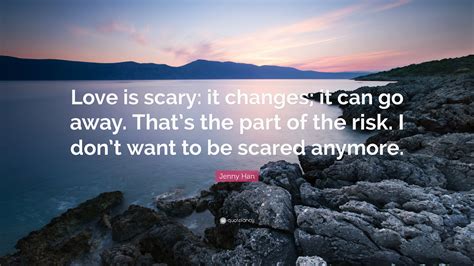 Jenny Han Quote Love Is Scary It Changes It Can Go Away Thats The
