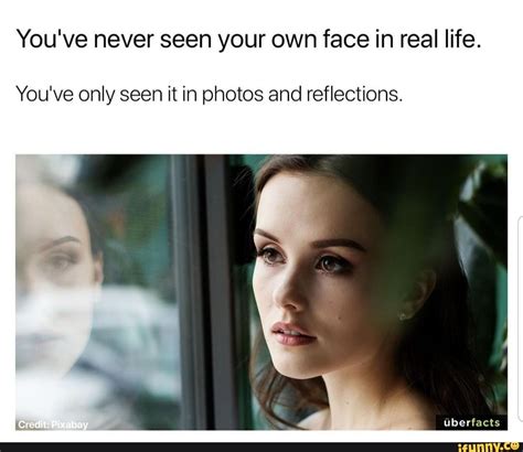 you ve never seen your own face in real life you ve only seen it in photos and reflections