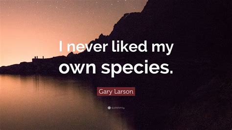 Gary Larson Quote I Never Liked My Own Species