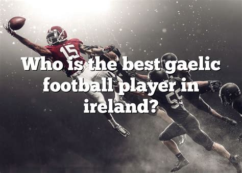 Who Is The Best Gaelic Football Player In Ireland Dna Of Sports