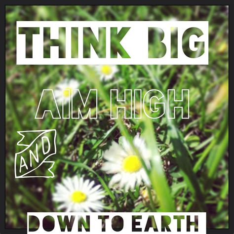 Think Big Aim High And Stay Down To Earth Aim High Life Quotes
