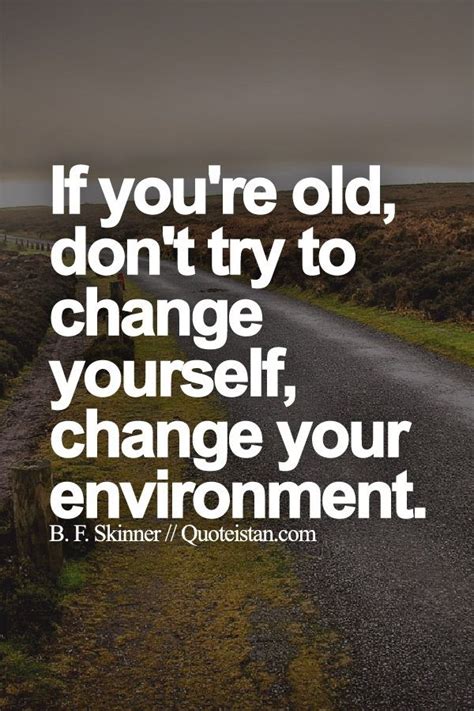 If Youre Old Dont Try To Change Yourself Change Your Environment