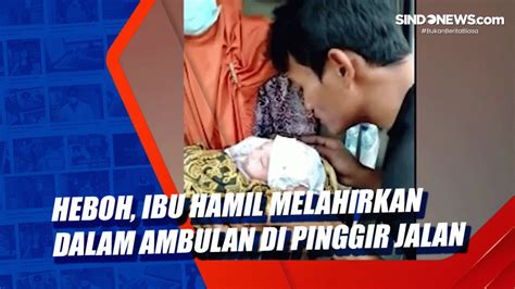 Video Heboh Ibu Hamil Melahirkan Dalam Ambulan Di Pinggir Jalan