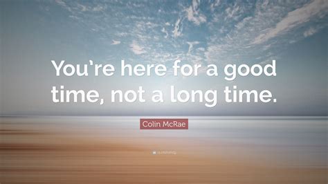 Searching for a famous time quote? Colin McRae Quote: "You're here for a good time, not a long time." (12 wallpapers) - Quotefancy