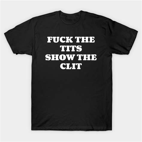 Fuck The Tits Show The Clit Fuck The Tits Show The Clit T Shirt Teepublic