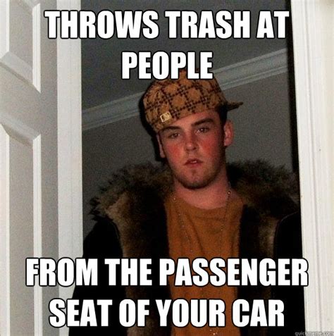 Throws Trash At People From The Passenger Seat Of Your Car Scumbag Steve Quickmeme