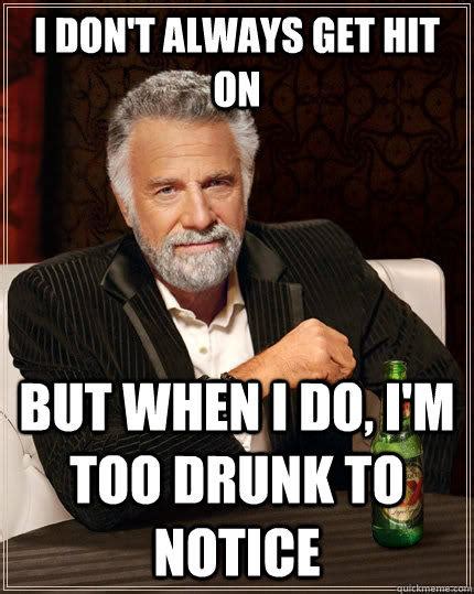 I Dont Always Get Hit On But When I Do Im Too Drunk To Notice The Most Interesting Man In