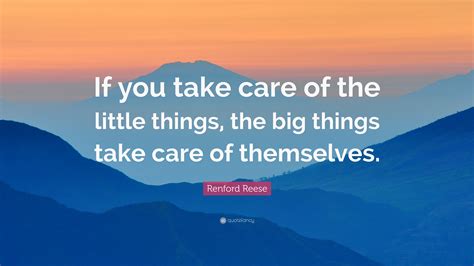 Renford Reese Quote If You Take Care Of The Little Things The Big