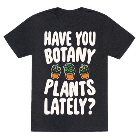 Have You Botany Plants Lately T Shirt Funny Botany Shirt