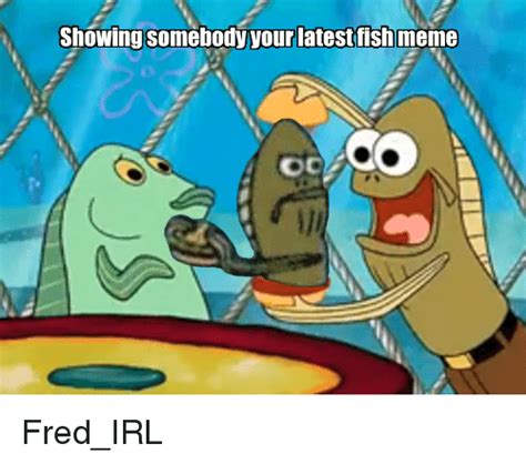 Showing Somebody Your Latest Fish Meme Oc Fredirl Meme On Sizzle