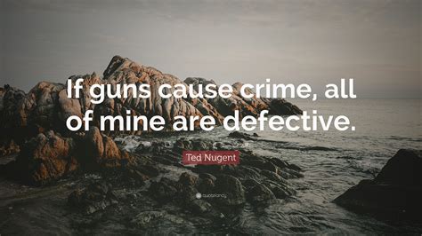 Ted Nugent Quote If Guns Cause Crime All Of Mine Are Defective