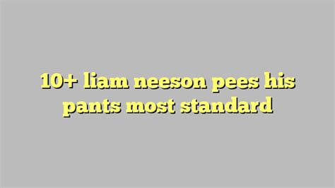 10 Liam Neeson Pees His Pants Most Standard Công Lý And Pháp Luật