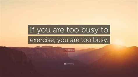 Ed Bliss Quote If You Are Too Busy To Exercise You Are Too Busy