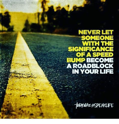 Never Let Someone With The Significance Of A Speed Bump Become A Road