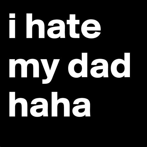 I Hate My Dad Haha Post By Riley On Boldomatic