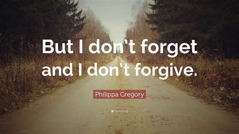 Philippa Gregory Quote But I Dont Forget And I Dont Forgive