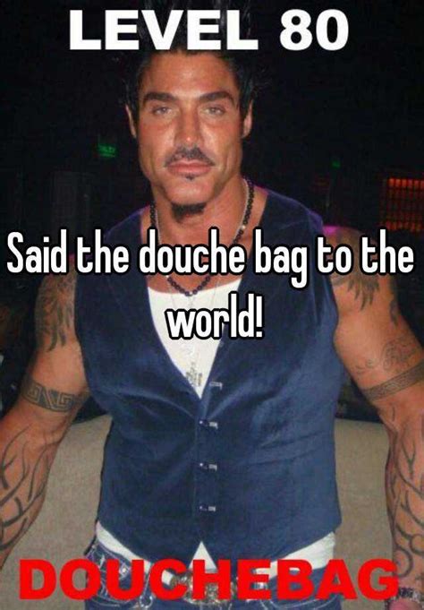 Said The Douche Bag To The World