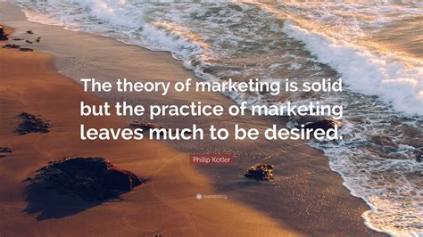 Philip Kotler Quote The Theory Of Marketing Is Solid But The Practice